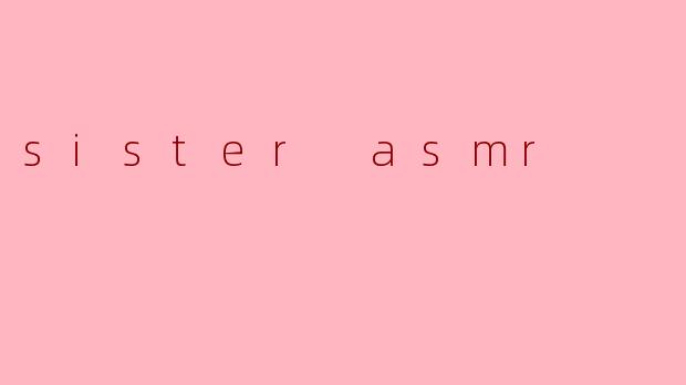 细腻的倾诉:探索“Sister ASMR”的独特魅力